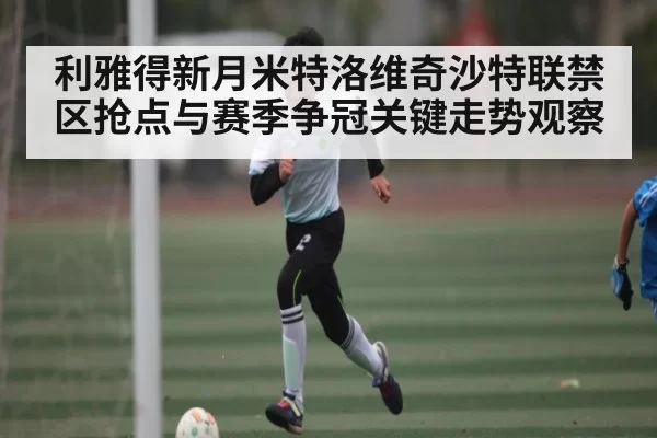 利雅得新月米特洛维奇沙特联禁区抢点与赛季争冠关键走势观察